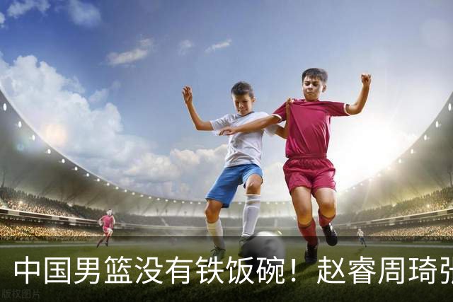 中国男篮没有铁饭碗！赵睿周琦张镇麟落选国家队，郭士强没有做错